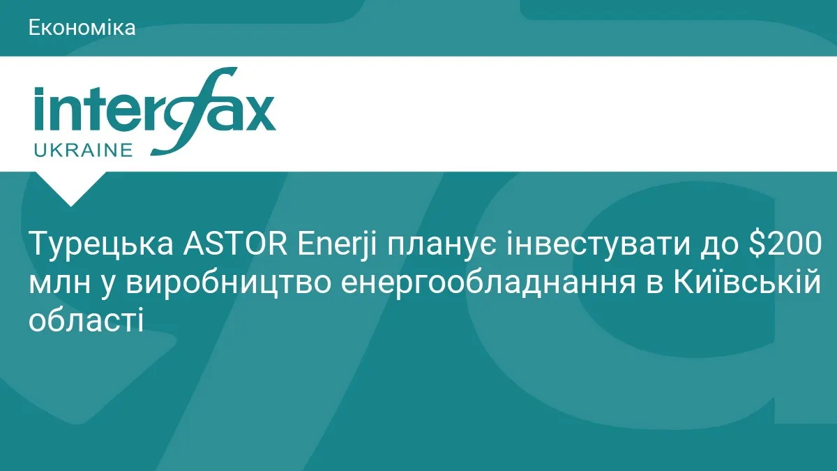 ASTOR Enerji планує інвестувати до $200 млн у виробництво на Київщині